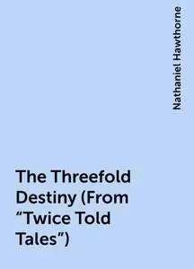 «The Threefold Destiny (From "Twice Told Tales")» by Nathaniel Hawthorne