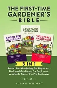 The First-Time Gardener's Bible: 3 In 1 - Raised Bed Gardening For Beginners, Backyard Gardening for Beginners, Vegetable Garde