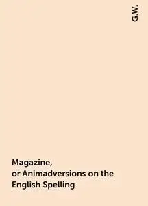 «Magazine, or Animadversions on the English Spelling» by G.W.