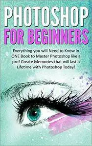 Photoshop for Beginners: Everything You will Need to Know in ONE Book to Master Photoshop like a Pro!