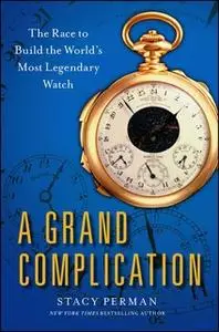 «A Grand Complication: The Race to Build the World's Most Legendary Watch» by Stacy Perman