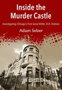 Inside the Murder Castle Investigating Chicago's First Serial Killer, H.H. Holmes