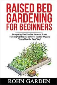 RAISED BED GARDENING FOR BEGINNERS: Everything You Need to Know to Start a Thriving Garden