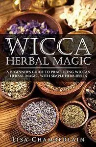 Wicca herbal magic : a beginner's guide to practicing wicca herbal magic, with simple herb spells