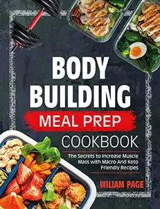 Bodybuilding Meal Prep Cookbook: The Secrets to Increase Muscle Mass With Macro and Keto-Friendly Recipes