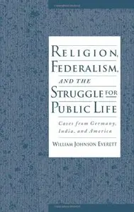 Religion, Federalism, and the Struggle for Public Life: Cases from Germany, India, and America by William Johnson Everett