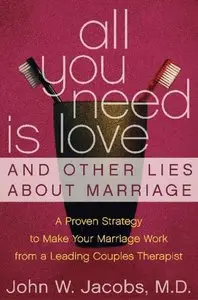 John W. Jacobs - All You Need Is Love and Other Lies About Marriage: A Proven Strategy to Make Your Marriage Work