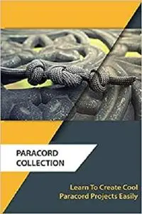Paracord Collection: Learn To Create Cool Paracord Projects Easily: (Paracord Knots, Survival) (Knots Book)