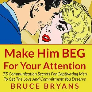 «Make Him BEG for Your Attention: 75 Communication Secrets for Captivating Men to Get the Love and Commitment You Deserv