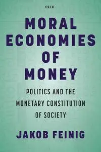 Moral Economies of Money: Politics and the Monetary Constitution of Society (Currencies: New Thinking for Financial Times)
