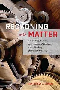 Reckoning with Matter: Calculating Machines, Innovation, and Thinking about Thinking from Pascal to Babbage