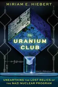 The Uranium Club: Unearthing the Lost Relics of the Nazi Nuclear Program