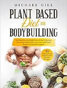 Plant Based Diet for Bodybuilding: The Plant-Based And High-Protein Guide To Increase Muscle Mass With Healthy