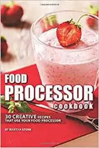 Food Processor Cookbook: 30 Creative Recipes That Use your Food Processor