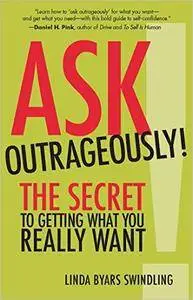 Ask Outrageously!: The Secret to Getting What You Really Want