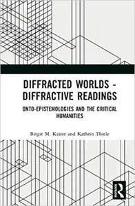 Diffracted Worlds - Diffractive Readings: Onto-Epistemologies and the Critical Humanities