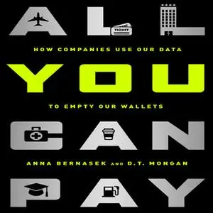 «All You Can Pay: How Companies Use Our Data to Empty Our Wallets» by Anna Bernasek,D.T. Mongan