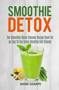 Smoothie Detox: The Smoothie Detox Cleanse Recipe Book for an Easy 10-Day Green Smoothie Diet Cleanse