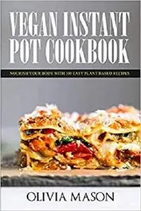 Vegan Instant Pot Cookbook: Nourish Your Body with 100 Easy Plant Based Recipes