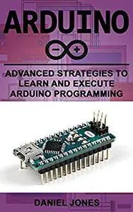 Arduino: Advanced Strategies to Learn and Execute Arduino Programming