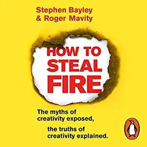 How to Steal Fire: The Myths of Creativity Exposed, The Truths of Creativity Explained [Audiobook]