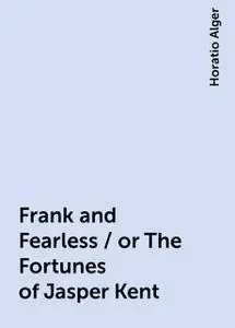 «Frank and Fearless / or The Fortunes of Jasper Kent» by Horatio Alger