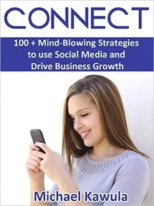 Connect: 100 + Mind-Blowing Strategies to Use Social Media and Drive Business Growth