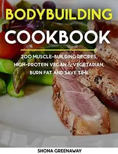 Bodybuilding Cookbook: 200 Muscle-Building Recipes, High-Protein Vegan & Vegetarian Recipes, Burn Fat And Save Time
