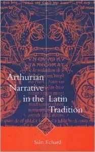 Arthurian Narrative in the Latin Tradition (Cambridge Studies in Medieval Literature) by Siân Echard