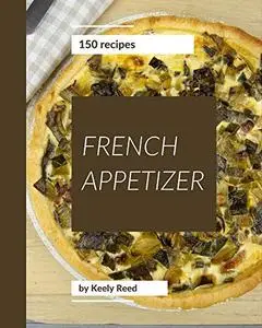 150 French Appetizer Recipes: A Highly Recommended French Appetizer Cookbook