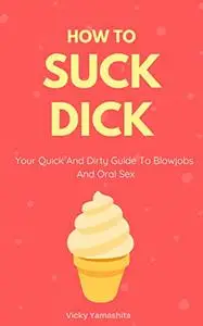 Sex Guide - Oral: How To Suck Dick: Your Quick And Dirty Guide To Blowjobs And Oral Sex