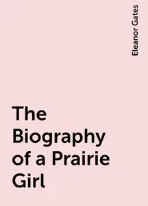 «The Biography of a Prairie Girl» by Eleanor Gates