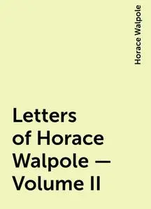 «Letters of Horace Walpole — Volume II» by Horace Walpole