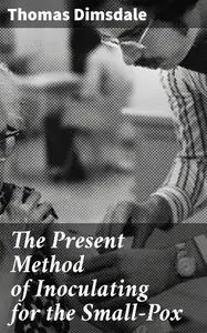 «The Present Method of Inoculating for the Small-Pox» by Thomas Dimsdale