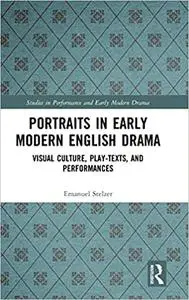 Portraits in Early Modern English Drama: Visual Culture, Play-Texts, and Performances