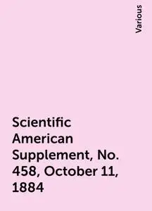 «Scientific American Supplement, No. 458, October 11, 1884» by Various