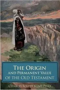 «The Origin and Permanent Value of the Old Testament» by Charles Foster Kent