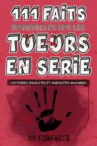 Tueurs en série - 111 faits incroyables sur les tueurs en série: Histoires insolites et anecdotes macabres (French Edition)