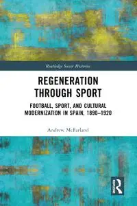 Regeneration through Sport Football, Sport, and Cultural Modernization in Spain, 1890–1920