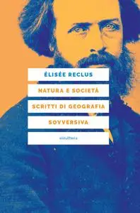 Elisée Reclus - Natura e società. Scritti di geografia sovversiva