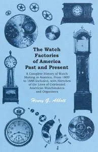 The Watch Factories of America Past and Present - A Complete History of Watch Making in America, From 1809 to 1888 Inclu