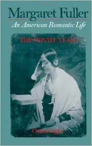 Margaret Fuller: An American Romantic Life Volume 1: The Private Years by Charles Capper