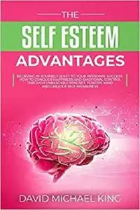 The Self Esteem Advantages: Believing in Yourself Is Key to Your Personal Success. How to Conquer Happiness