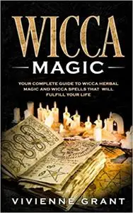 Wicca Magic: Your Complete Guide to Wicca Herbal Magic and Wicca Spells That Will Fulfill Your Life