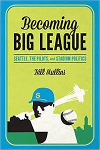 Becoming Big League: Seattle, the Pilots, and Stadium Politics