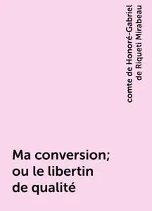 «Ma conversion; ou le libertin de qualité» by comte de Honoré-Gabriel de Riqueti Mirabeau