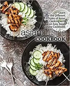 Asian Cuisine Cookbook: Learn the Different Styles of Asian Cooking with an Easy Asian Cuisine Cookbook