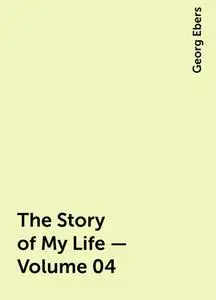 «The Story of My Life — Volume 04» by Georg Ebers