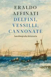 Eraldo Affinati - Delfini, vessilli, cannonate. Autobiografia letteraria