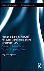 Nationalization, Natural Resources and International Investment Law: Contractual Relationship as a Dynamic Bargaining Pr